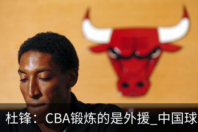 杜锋：CBA锻炼的是外援 中国球员支配球的次数太少